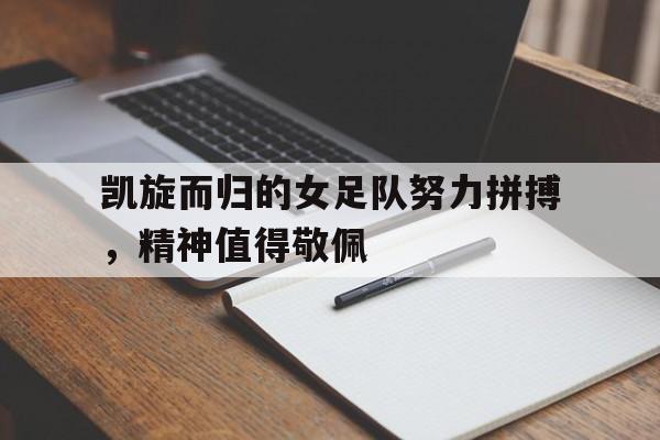 关于凯旋而归的女足队努力拼搏，精神值得敬佩的信息