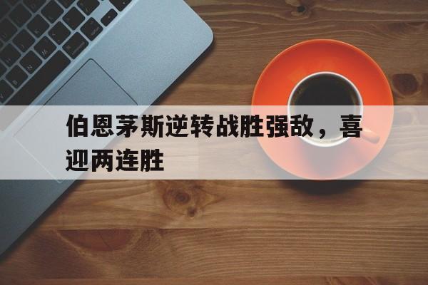 伯恩茅斯逆转战胜强敌，喜迎两连胜的简单介绍
