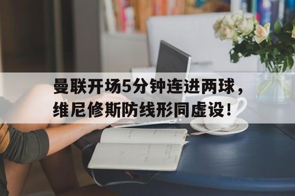 曼联开场5分钟连进两球，维尼修斯防线形同虚设！